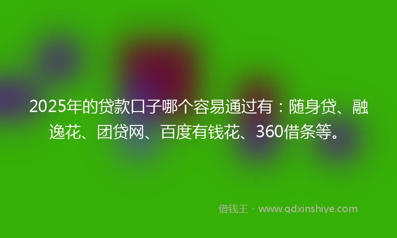 2025年的贷款口子哪个容易通过有：随身贷、融逸花、团贷网、百度有钱花、360借条等。