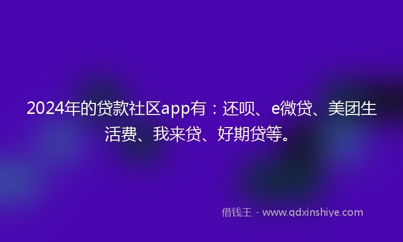 2024年的贷款社区app有：还呗、e微贷、美团生活费、我来贷、好期贷等。