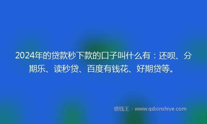 2024年的贷款秒下款的口子叫什么有：还呗、分期乐、读秒贷、百度有钱花、好期贷等。