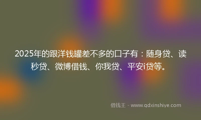 2025年的跟洋钱罐差不多的口子有：随身贷、读秒贷、微博借钱、你我贷、平安i贷等。