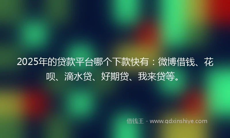 2025年的贷款平台哪个下款快有：微博借钱、花呗、滴水贷、好期贷、我来贷等。