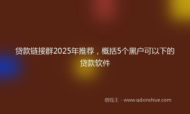 贷款链接群2025年推荐，概括5个黑户可以下的贷款软件