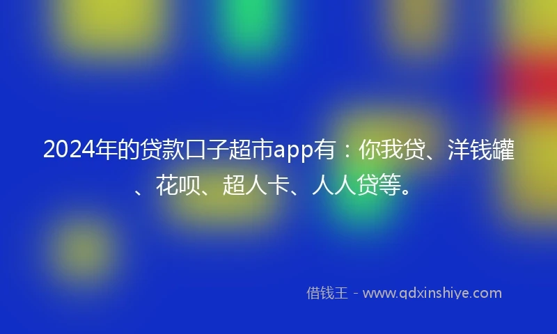 2024年的贷款口子超市app有：你我贷、洋钱罐、花呗、超人卡、人人贷等。