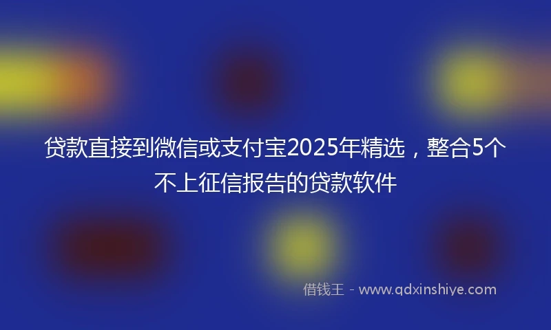 贷款直接到微信或支付宝2025年精选，整合5个不上征信报告的贷款软件