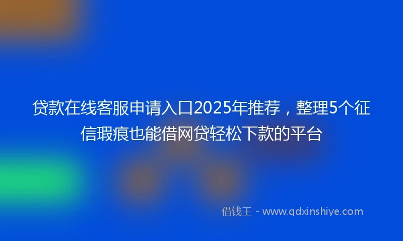 贷款在线客服申请入口2025年推荐，整理5个征信瑕疵也能借网贷轻松下款的平台