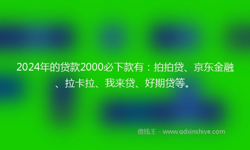 2024年的贷款2000必下款有：拍拍贷、京东金融、拉卡拉、我来贷、好期贷等。