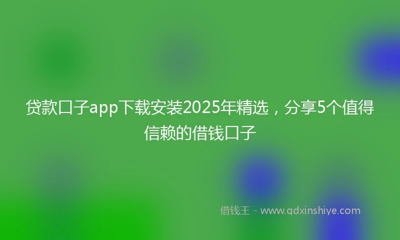 贷款口子app下载安装2025年精选，分享5个值得信赖的借钱口子