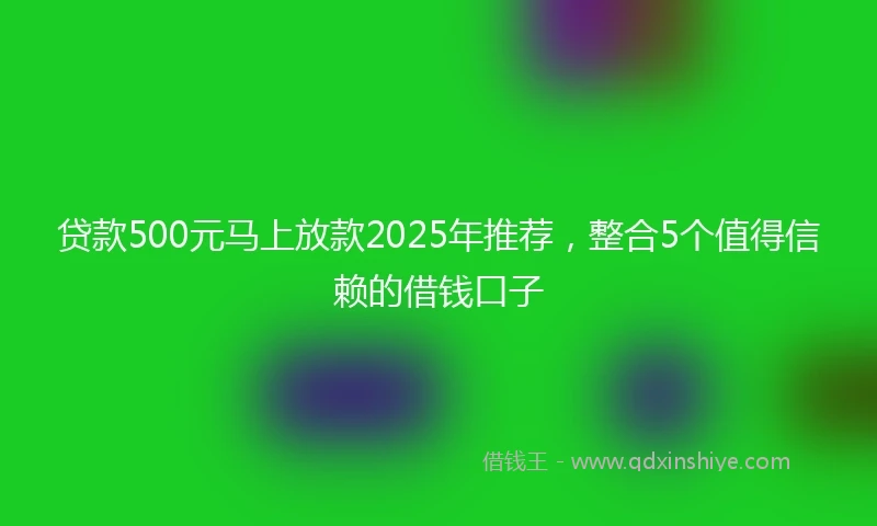 贷款500元马上放款2025年推荐，整合5个值得信赖的借钱口子