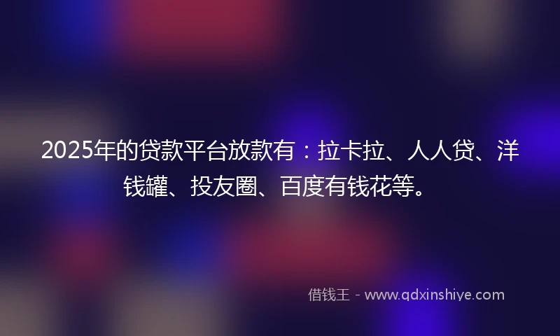 2025年的贷款平台放款有：拉卡拉、人人贷、洋钱罐、投友圈、百度有钱花等。