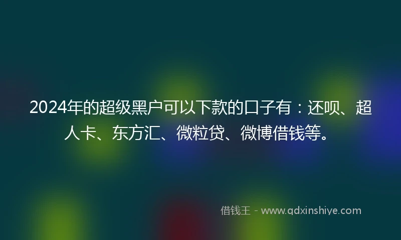 2024年的超级黑户可以下款的口子有：还呗、超人卡、东方汇、微粒贷、微博借钱等。