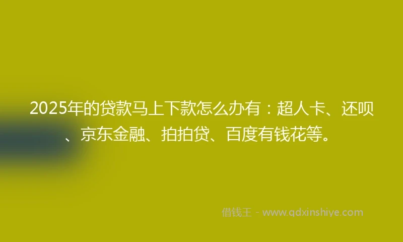2025年的贷款马上下款怎么办有：超人卡、还呗、京东金融、拍拍贷、百度有钱花等。