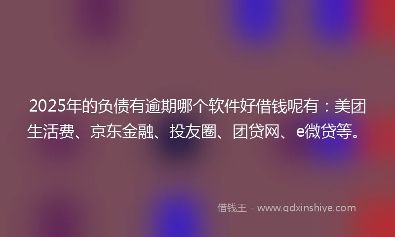 2025年的负债有逾期哪个软件好借钱呢有：美团生活费、京东金融、投友圈、团贷网、e微贷等。