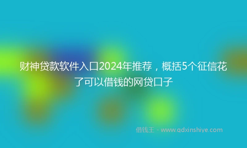 财神贷款软件入口2024年推荐，概括5个征信花了可以借钱的网贷口子