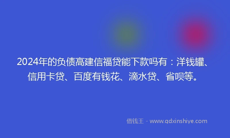 2024年的负债高建信福贷能下款吗有：洋钱罐、信用卡贷、百度有钱花、滴水贷、省呗等。