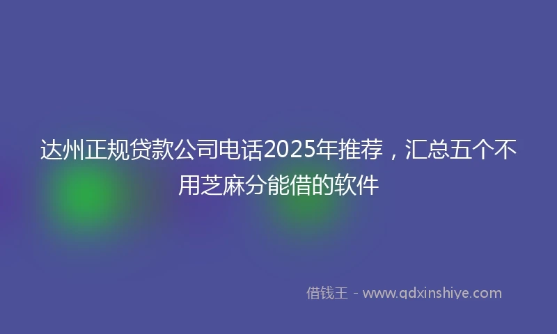 达州正规贷款公司电话2025年推荐，汇总五个不用芝麻分能借的软件