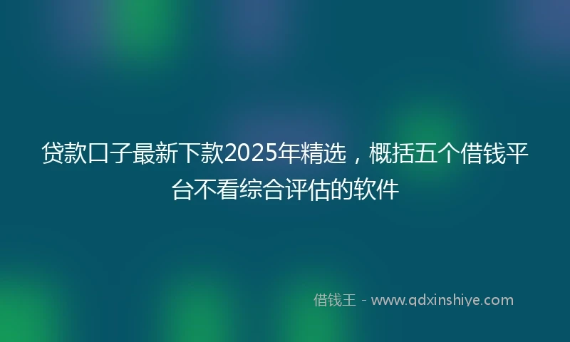 贷款口子最新下款2025年精选,概括五个借钱平台不看综合评估的软件
