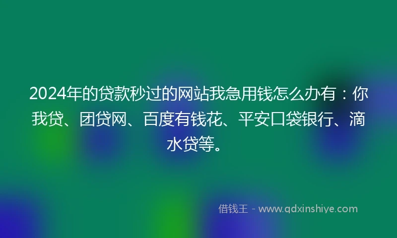 2024年的贷款秒过的网站我急用钱怎么办有:你我贷、团贷网、百度有钱花、平安口袋银行、滴水贷等。