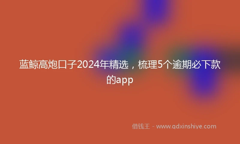 蓝鲸高炮口子2024年精选，梳理5个逾期必下款的app