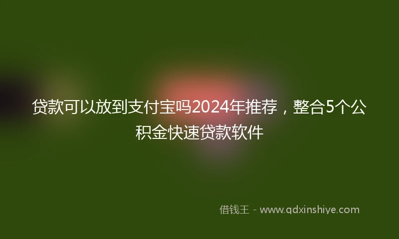 贷款可以放到支付宝吗2024年推荐,整合5个公积金快速贷款软件
