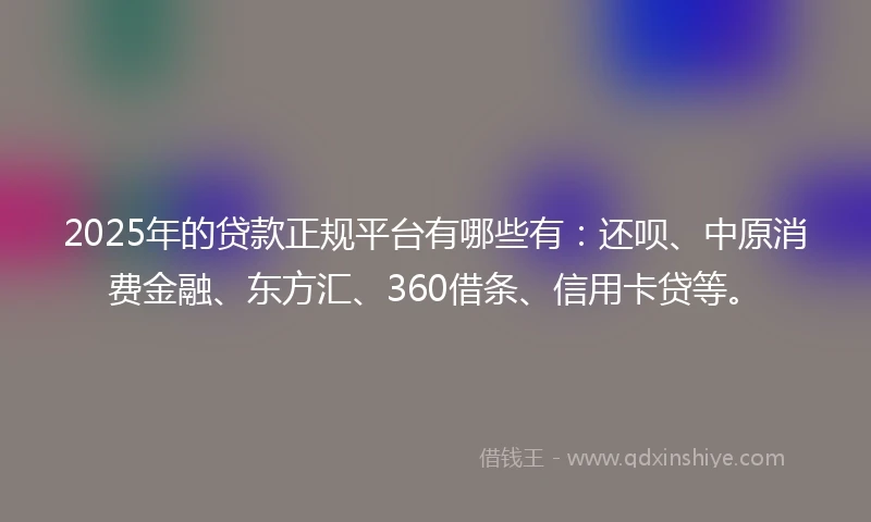 2025年的贷款正规平台有哪些有：还呗、中原消费金融、东方汇、360借条、信用卡贷等。