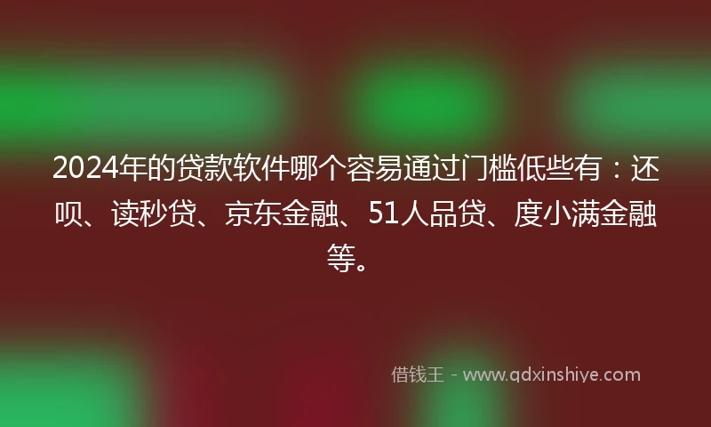 2024年的贷款软件哪个容易通过门槛低些有：还呗、读秒贷、京东金融、51人品贷、度小满金融等。