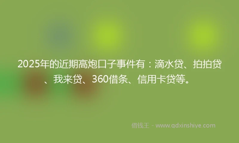 2025年的近期高炮口子事件有：滴水贷、拍拍贷、我来贷、360借条、信用卡贷等。
