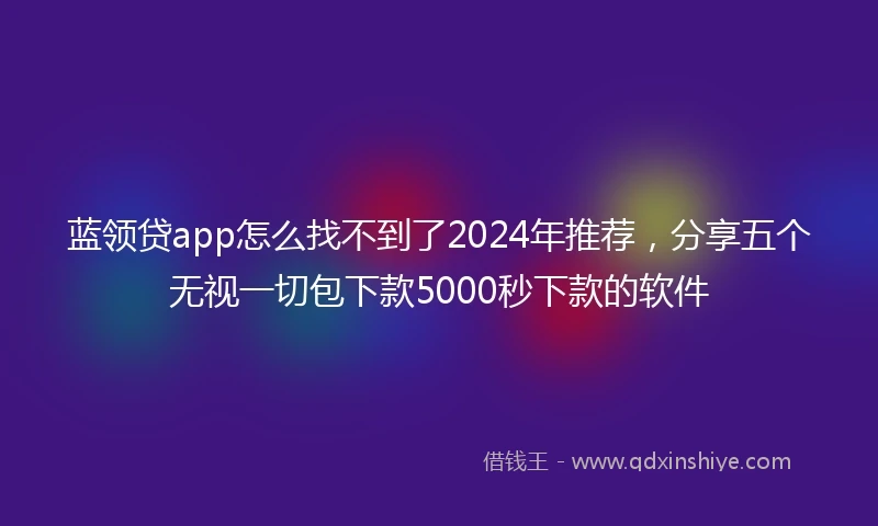 蓝领贷app怎么找不到了2024年推荐，分享五个无视一切包下款5000秒下款的软件