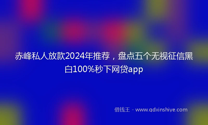 赤峰私人放款2024年推荐，盘点五个无视征信黑白100%秒下网贷app