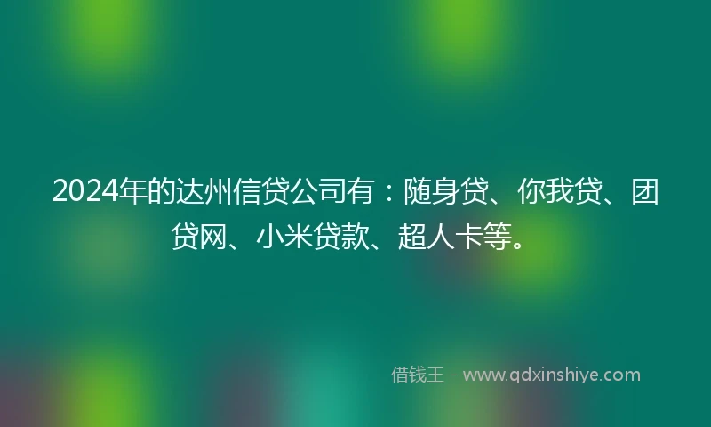 2024年的达州信贷公司有：随身贷、你我贷、团贷网、小米贷款、超人卡等。