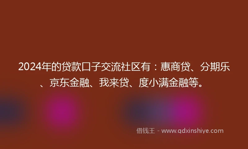 2024年的贷款口子交流社区有：惠商贷、分期乐、京东金融、我来贷、度小满金融等。