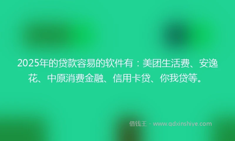 2025年的贷款容易的软件有：美团生活费、安逸花、中原消费金融、信用卡贷、你我贷等。