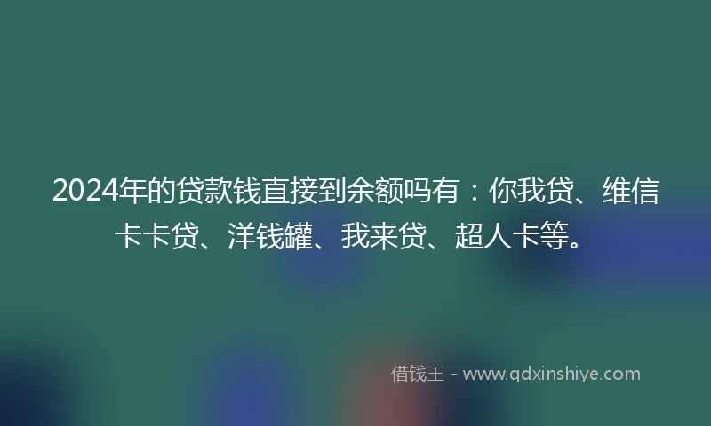 2024年的贷款钱直接到余额吗有：你我贷、维信卡卡贷、洋钱罐、我来贷、超人卡等。