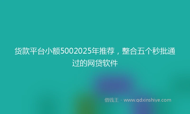 货款平台小额5002025年推荐，整合五个秒批通过的网贷软件
