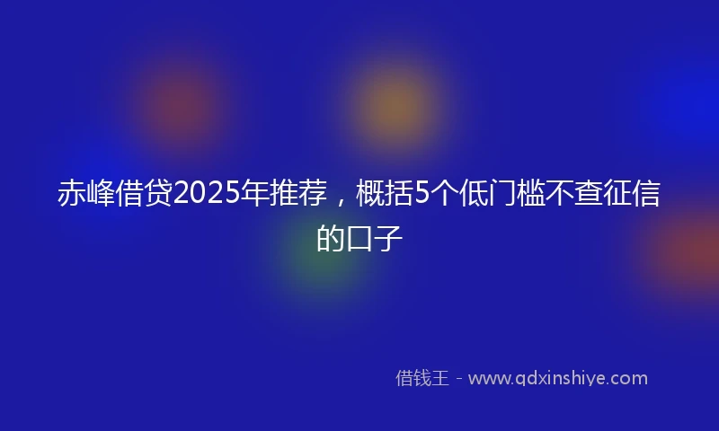 赤峰借贷2025年推荐，概括5个低门槛不查征信的口子