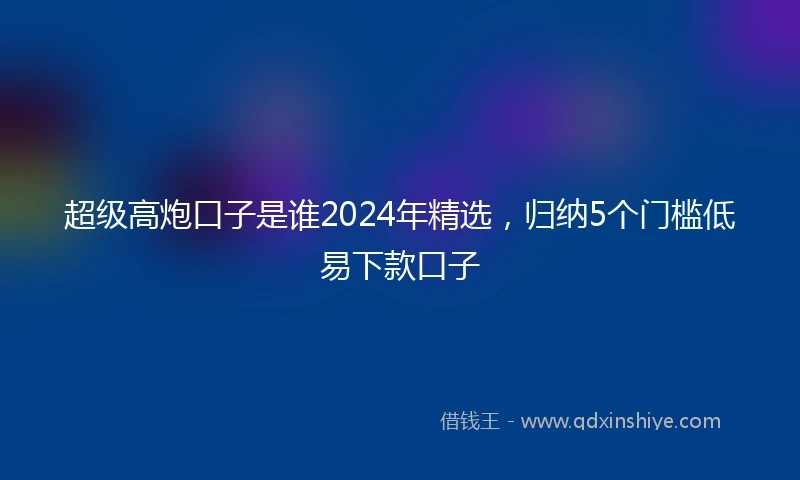 超级高炮口子是谁2024年精选，归纳5个门槛低易下款口子
