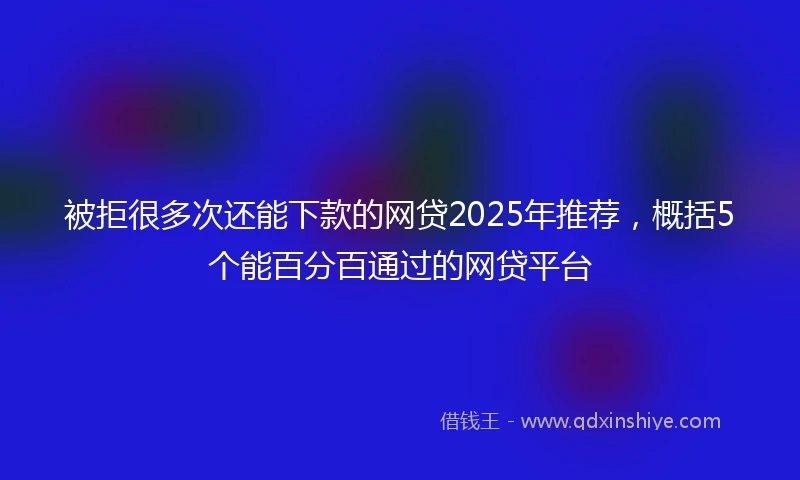 被拒很多次还能下款的网贷2025年推荐，概括5个能百分百通过的网贷平台