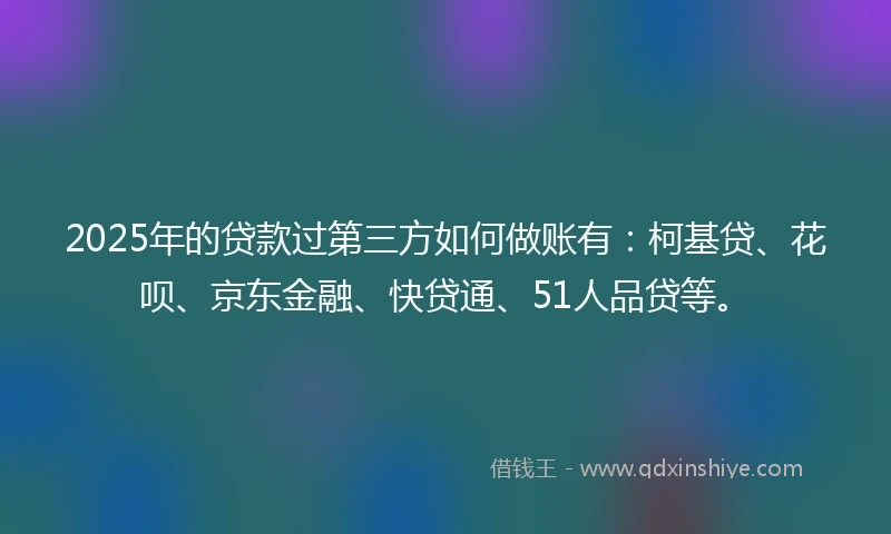 2025年的贷款过第三方如何做账有：柯基贷、花呗、京东金融、快贷通、51人品贷等。