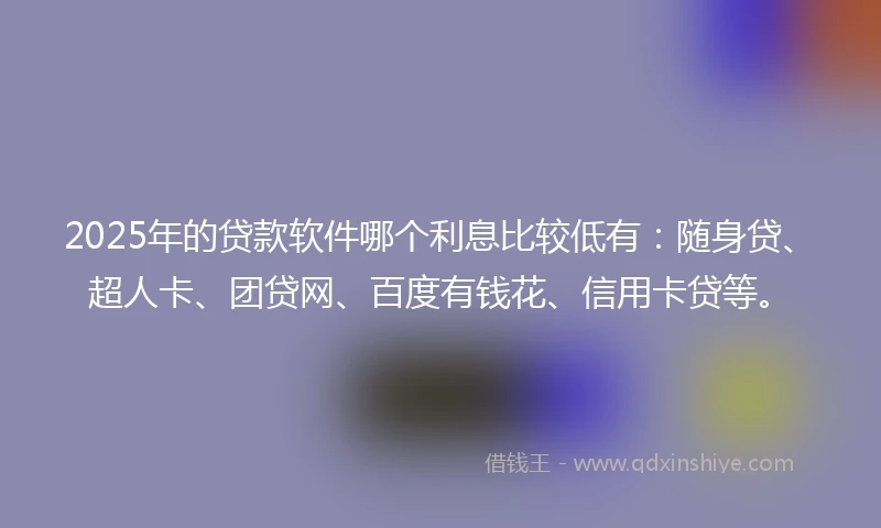2025年的贷款软件哪个利息比较低有：随身贷、超人卡、团贷网、百度有钱花、信用卡贷等。