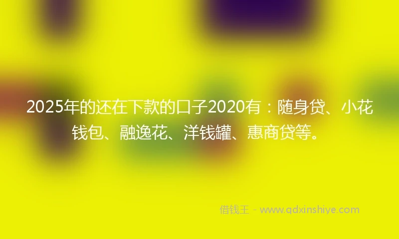 2025年的还在下款的口子2020有：随身贷、小花钱包、融逸花、洋钱罐、惠商贷等。