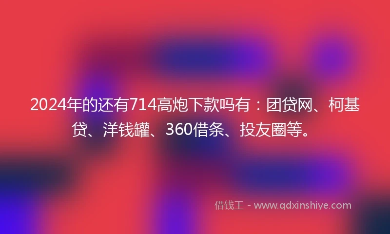 2024年的还有714高炮下款吗有：团贷网、柯基贷、洋钱罐、360借条、投友圈等。