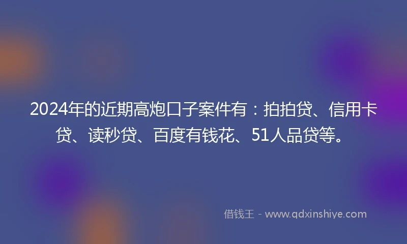 2024年的近期高炮口子案件有：拍拍贷、信用卡贷、读秒贷、百度有钱花、51人品贷等。