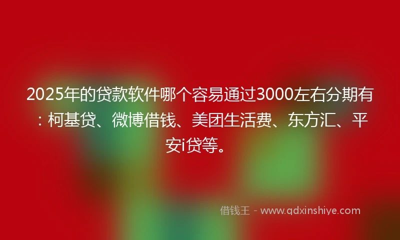2025年的贷款软件哪个容易通过3000左右分期有：柯基贷、微博借钱、美团生活费、东方汇、平安i贷等。