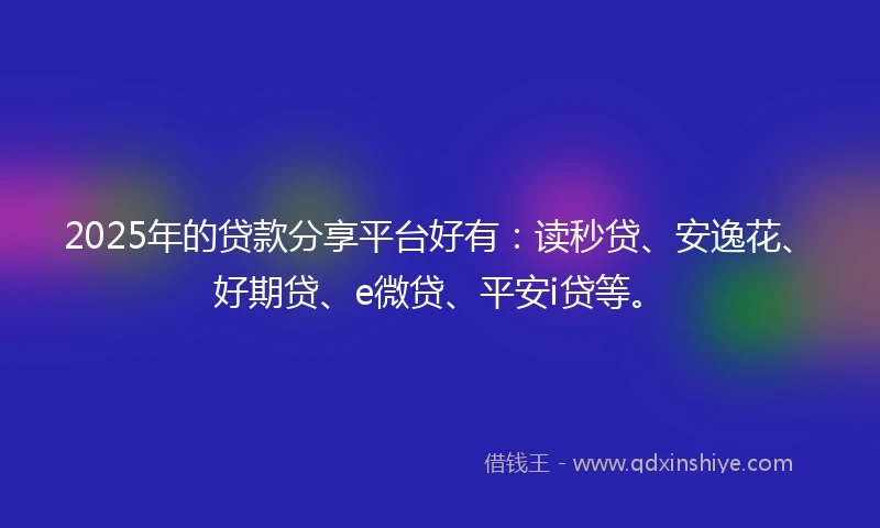 2025年的贷款分享平台好有：读秒贷、安逸花、好期贷、e微贷、平安i贷等。