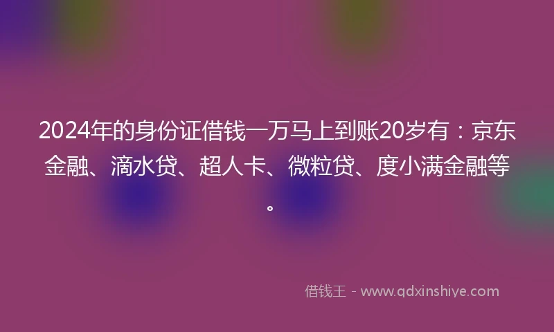 2024年的身份证借钱一万马上到账20岁有：京东金融、滴水贷、超人卡、微粒贷、度小满金融等。