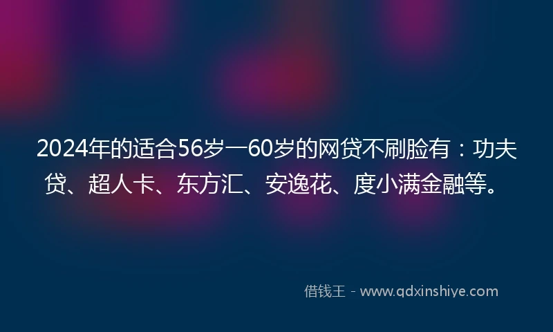 2024年的适合56岁一60岁的网贷不刷脸有：功夫贷、超人卡、东方汇、安逸花、度小满金融等。
