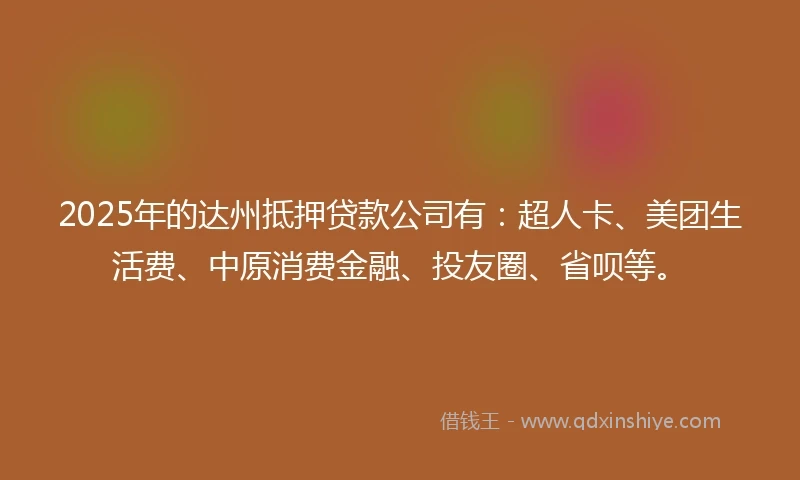 2025年的达州抵押贷款公司有：超人卡、美团生活费、中原消费金融、投友圈、省呗等。