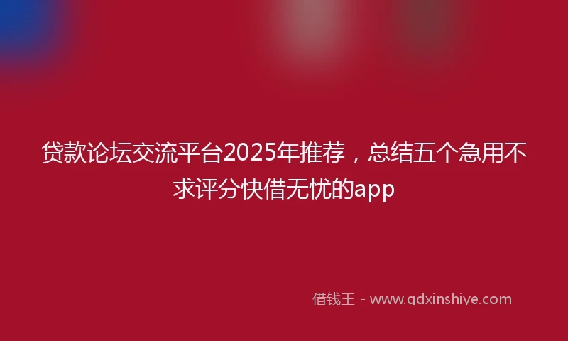 贷款论坛交流平台2025年推荐，总结五个急用不求评分快借无忧的app