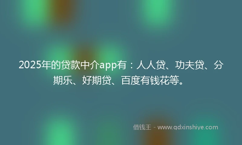 2025年的贷款中介app有：人人贷、功夫贷、分期乐、好期贷、百度有钱花等。
