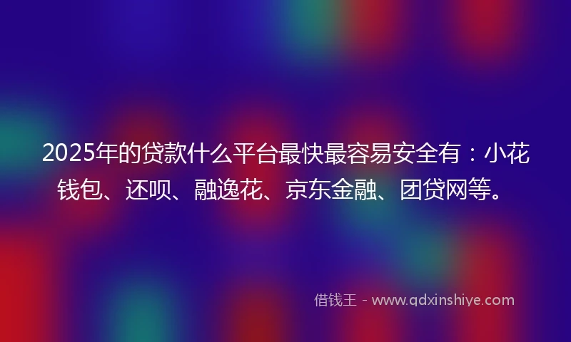 2025年的贷款什么平台最快最容易安全有：小花钱包、还呗、融逸花、京东金融、团贷网等。