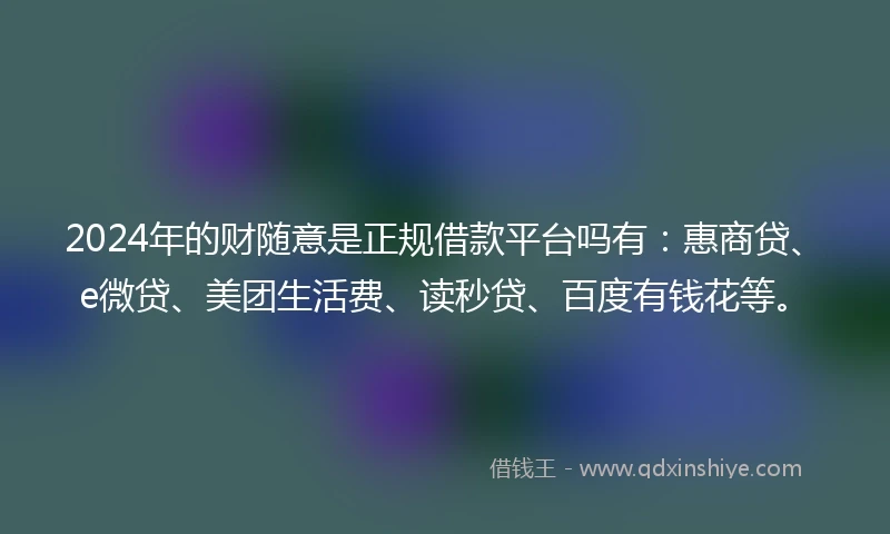 2024年的财随意是正规借款平台吗有：惠商贷、e微贷、美团生活费、读秒贷、百度有钱花等。
